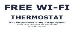 FREE WI-FI   THERMOSTAT  With the purchase of any 2 stage System  This offer cannot be combined with any other offers.  can only be used once.